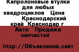 Капролоновые втулки для любых квадроциклов › Цена ­ 2 000 - Краснодарский край, Краснодар г. Авто » Продажа запчастей   